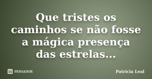 Que tristes os caminhos se não fosse a mágica presença das estrelas...... Frase de Patrícia Leal.