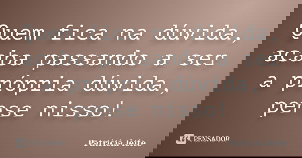 Quem fica na dúvida, acaba passando a ser a própria dúvida, pense nisso!... Frase de Patricia leite.
