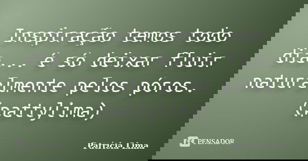 Inspiração temos todo dia... é só deixar fluir naturalmente pelos póros. (pattylima)... Frase de Patrícia Lima.