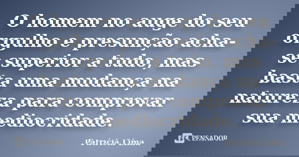 O homem no auge do seu orgulho e presunção acha-se superior a tudo, mas basta uma mudança na natureza para comprovar sua mediocridade.... Frase de Patrícia Lima.