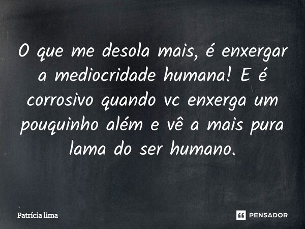 ⁠O que me desola mais, é enxergar a mediocridade humana! E é corrosivo quando vc enxerga um pouquinho além e vê a mais pura lama do ser humano.... Frase de Patrícia Lima.