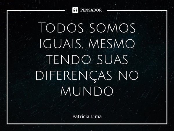 ⁠Todos somos iguais, mesmo tendo suas diferenças no mundo... Frase de Patrícia Lima.