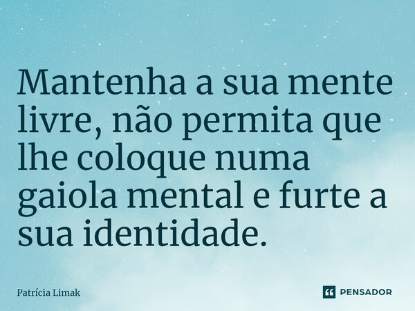 ⁠Mantenha a sua mente livre, não permita que lhe coloque numa gaiola mental e furte a sua identidade.... Frase de Patrícia Limak.