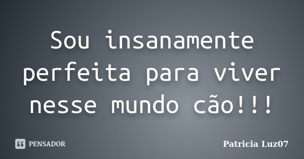 Sou insanamente perfeita para viver nesse mundo cão!!!... Frase de Patricia Luz07.