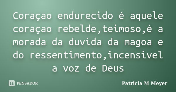 Coraçao endurecido é aquele coraçao rebelde,teimoso,é a morada da duvida da magoa e do ressentimento,incensivel a voz de Deus... Frase de Patricia M Meyer.