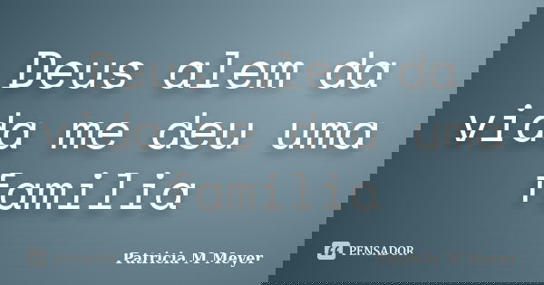Deus alem da vida me deu uma familia... Frase de Patricia M Meyer.
