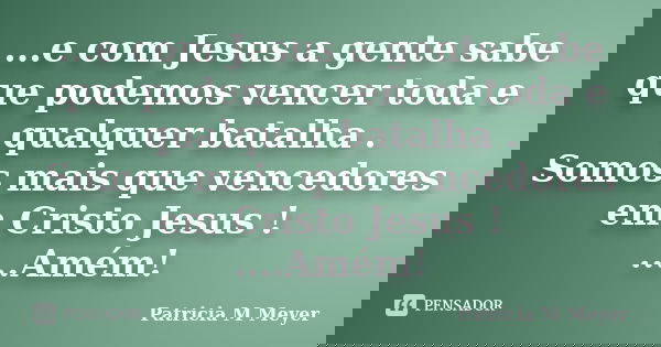 ...e com Jesus a gente sabe que podemos vencer toda e qualquer batalha . Somos mais que vencedores em Cristo Jesus ! ....Amém!... Frase de Patricia M Meyer.