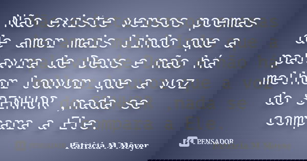 Não existe versos poemas de amor mais lindo que a palavra de Deus e não há melhor louvor que a voz do SENHOR ,nada se compara a Ele.... Frase de Patricia M Meyer.