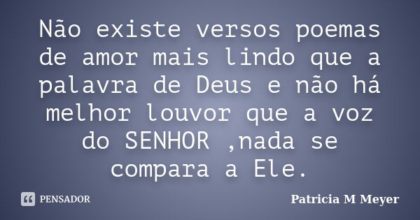 Não existe versos poemas de amor mais lindo que a palavra de Deus e não há melhor louvor que a voz do SENHOR ,nada se compara a Ele.... Frase de Patricia M Meyer.