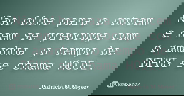 Não olhe para o ontem e nem se preocupe com o amanha ,o tempo de DEUS se chama HOJE.... Frase de Patricia M Meyer.
