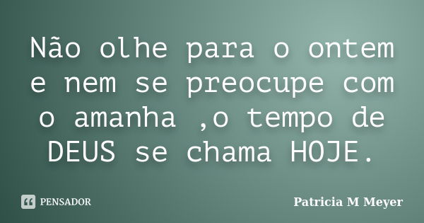 Não olhe para o ontem e nem se preocupe com o amanha ,o tempo de DEUS se chama HOJE.... Frase de Patricia M Meyer.