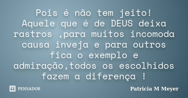 Pois é não tem jeito! Aquele que é de DEUS deixa rastros ,para muitos incomoda causa inveja e para outros fica o exemplo e admiração,todos os escolhidos fazem a... Frase de Patricia M Meyer.