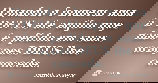 Quando o homem ama á DEUS até aquilo que não é pedido em suas oraçoes DEUS lhe concede.... Frase de Patricia M Meyer.