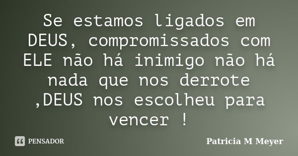 Se estamos ligados em DEUS, compromissados com ELE não há inimigo não há nada que nos derrote ,DEUS nos escolheu para vencer !... Frase de Patricia M Meyer.