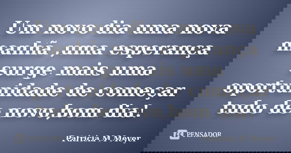 Um novo dia uma nova manhã ,uma esperança surge mais uma oportunidade de começar tudo de novo,bom dia!... Frase de Patricia M Meyer.
