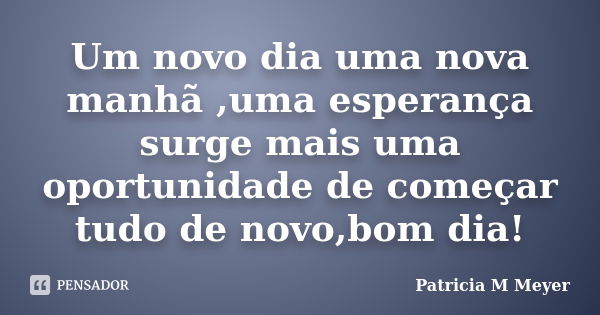 Um novo dia uma nova manhã ,uma esperança surge mais uma oportunidade de começar tudo de novo,bom dia!... Frase de Patricia M Meyer.