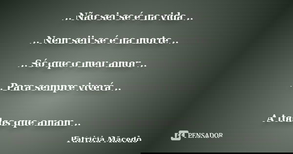 .. Não sei se é na vida .. .. Nem seii se é na morte .. .. Só que o meu amor .. .. Para sempre viverá .. A todos que amam ..... Frase de Patricia Macedo.