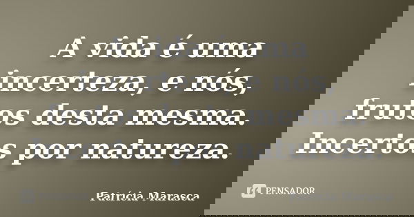 A vida é uma incerteza, e nós, frutos desta mesma. Incertos por natureza.... Frase de Patrícia Marasca.