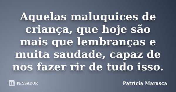 Aquelas maluquices de criança, que hoje são mais que lembranças e muita saudade, capaz de nos fazer rir de tudo isso.... Frase de Patrícia Marasca.