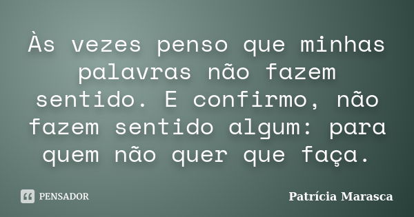 Às vezes penso que minhas palavras não fazem sentido. E confirmo, não fazem sentido algum: para quem não quer que faça.... Frase de Patrícia Marasca.