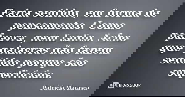 Fazia sentido, em forma de pensamento. Como palavra, nem tanto. Acho que palavras não fazem sentido porque são superficiais.... Frase de Patrícia Marasca.