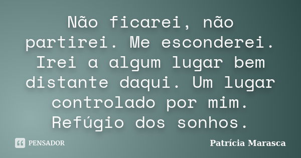 Não ficarei, não partirei. Me esconderei. Irei a algum lugar bem distante daqui. Um lugar controlado por mim. Refúgio dos sonhos.... Frase de Patrícia Marasca.