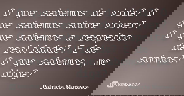 O que sabemos da vida? O que sabemos sobre viver? O que sabemos a respeito da realidade? E de sonhos? O que sabemos, me diga?... Frase de Patrícia Marasca.
