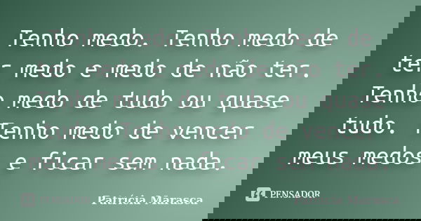 Tenho medo. Tenho medo de ter medo e medo de não ter. Tenho medo de tudo ou quase tudo. Tenho medo de vencer meus medos e ficar sem nada.... Frase de Patrícia Marasca.