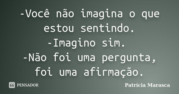 -Você não imagina o que estou sentindo. -Imagino sim. -Não foi uma pergunta, foi uma afirmação.... Frase de Patrícia Marasca.