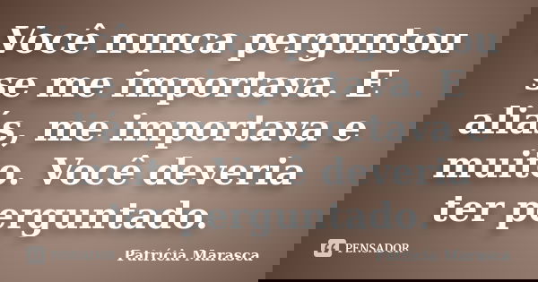 Você nunca perguntou se me importava. E aliás, me importava e muito. Você deveria ter perguntado.... Frase de Patrícia Marasca.