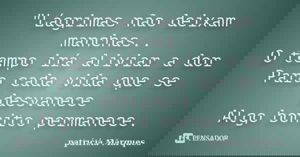 "Lágrimas não deixam manchas.. O tempo irá aliviar a dor Para cada vida que se desvanece Algo bonito permanece.... Frase de patrícia Marques.