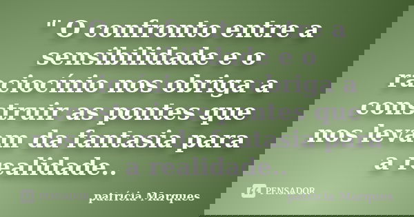 " O confronto entre a sensibilidade e o raciocínio nos obriga a construir as pontes que nos levam da fantasia para a realidade..... Frase de patrícia Marques.