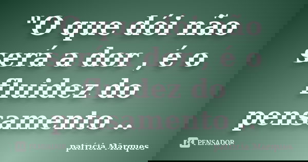"O que dói não será a dor , é o fluidez do pensamento ..... Frase de patrícia Marques.