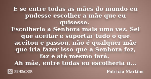 E se entre todas as mães do mundo eu pudesse escolher a mãe que eu quisesse. Escolheria a Senhora mais uma vez. Sei que aceitar e suportar tudo o que aceitou e ... Frase de Patricia Martins.