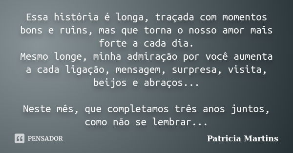 Essa história é longa, traçada com momentos bons e ruins, mas que torna o nosso amor mais forte a cada dia. Mesmo longe, minha admiração por você aumenta a cada... Frase de Patrícia Martins..