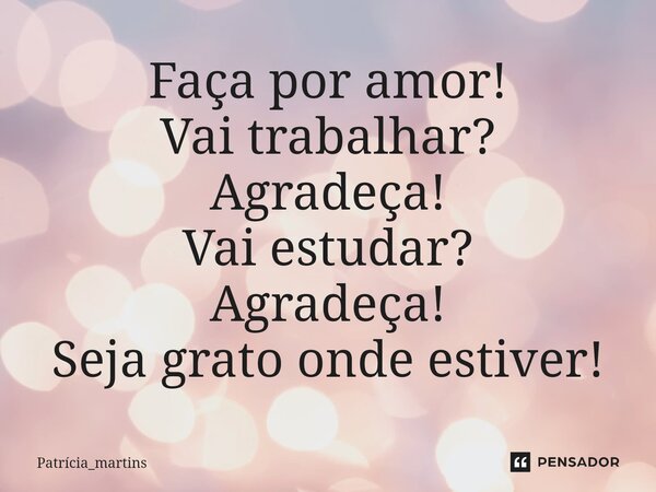 ⁠Faça por amor! Vai trabalhar? Agradeça! Vai estudar? Agradeça! Seja grato onde estiver!... Frase de Patrícia_martins.