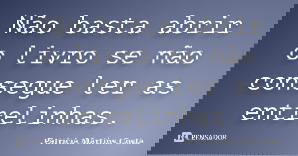 Não basta abrir o livro se não consegue ler as entrelinhas.... Frase de Patricia Martins Costa.