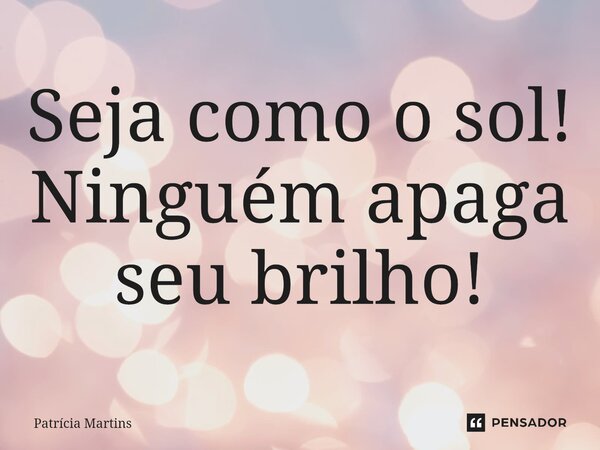 ⁠Seja como o sol! Ninguém apaga seu brilho!... Frase de Patricia Martins.