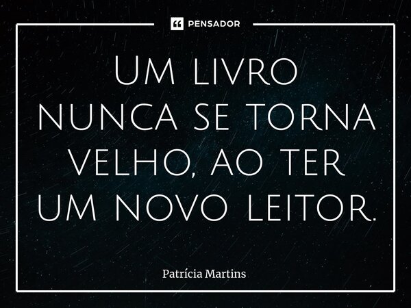 ⁠Um livro nunca se torna velho, ao ter um novo leitor.... Frase de Patricia Martins.
