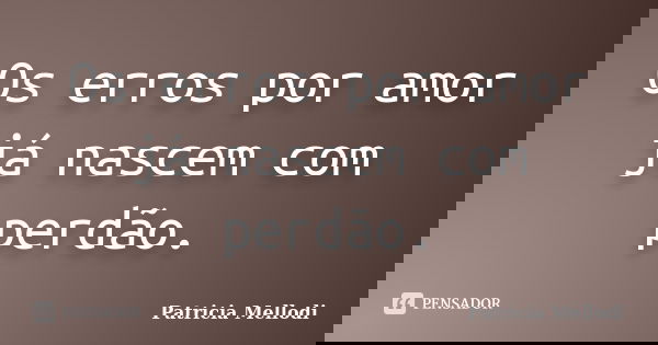 Os erros por amor já nascem com perdão.... Frase de Patricia Mellodi.