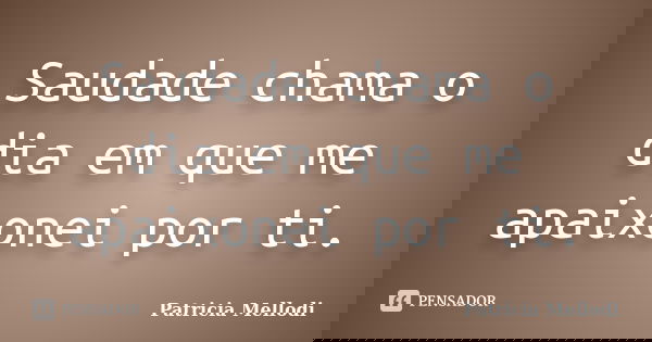 Saudade chama o dia em que me apaixonei por ti.... Frase de Patricia Mellodi.