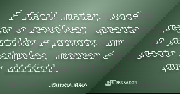 É fácil matar, você pega o revólver, aperta o gatilho e pronto, um gesto simples, morrer é que difícil.... Frase de Patrícia Melo.