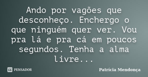 Ando por vagões que desconheço. Enchergo o que ninguém quer ver. Vou pra lá e pra cá em poucos segundos. Tenha a alma livre...... Frase de Patrícia Mendonça.