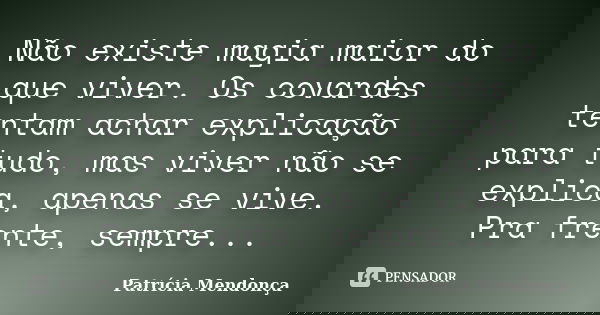 Não existe magia maior do que viver. Os covardes tentam achar explicação para tudo, mas viver não se explica, apenas se vive. Pra frente, sempre...... Frase de Patrícia Mendonça.