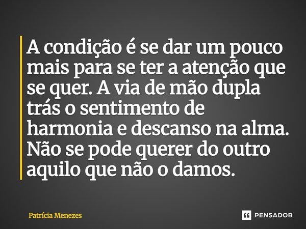 A condição é se dar um pouco mais para se ter a atenção que se quer. A via de mão dupla trás o sentimento de ⁠harmonia e descanso na alma. Não se pode querer do... Frase de Patrícia Menezes.
