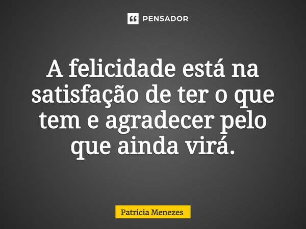 ⁠A felicidade está na satisfação de ter o que tem e agradecer pelo que ainda virá.... Frase de Patrícia Menezes.