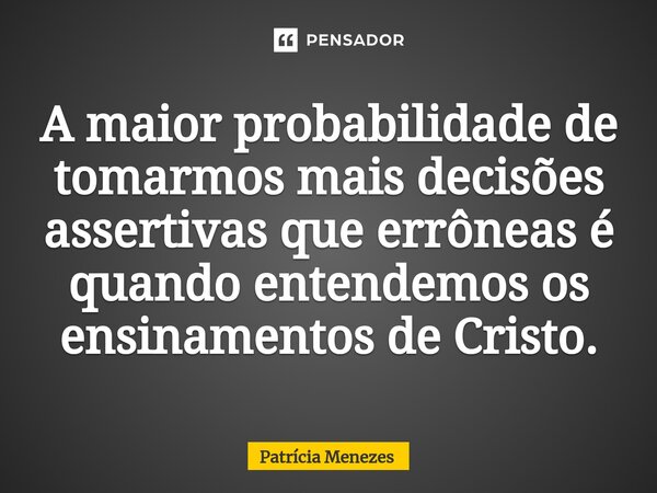 ⁠A maior probabilidade de tomarmos mais decisões assertivas que errôneas é quando entendemos os ensinamentos de Cristo.... Frase de Patrícia Menezes.