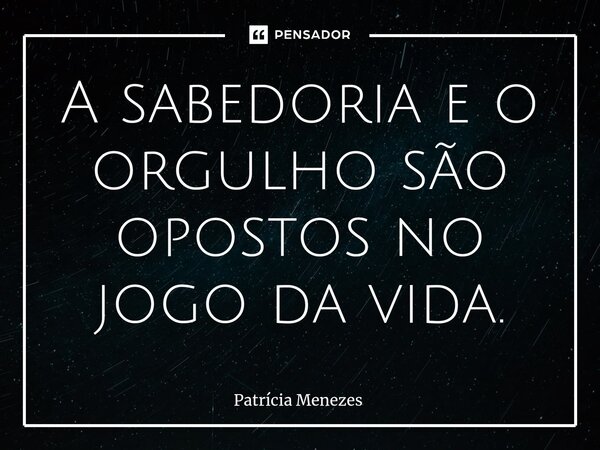 ⁠A sabedoria e o orgulho são opostos no jogo da vida.... Frase de Patrícia Menezes.