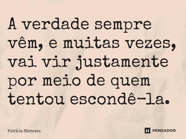 A verdade sempre vêm, e muitas vezes, vai vir justamente por meio de quem tentou escondê-la.... Frase de Patrícia Menezes.