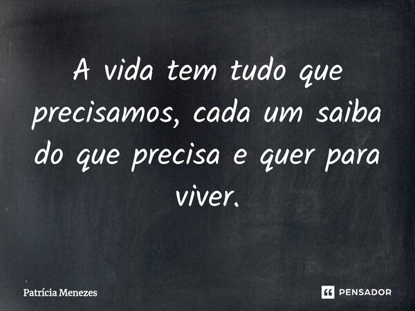 ⁠A vida tem tudo que precisamos, cada um saiba do que precisa e quer para viver.... Frase de Patrícia Menezes.